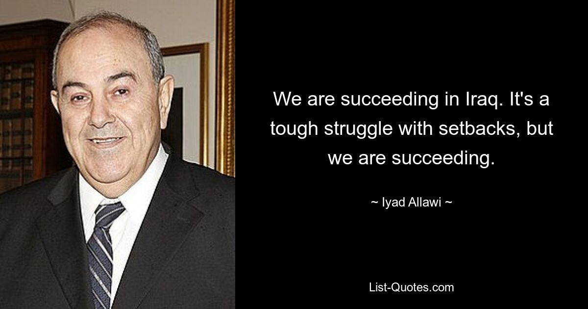 We are succeeding in Iraq. It's a tough struggle with setbacks, but we are succeeding. — © Iyad Allawi