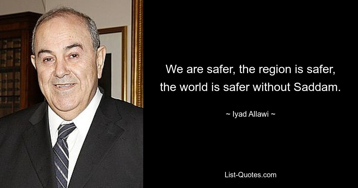 We are safer, the region is safer, the world is safer without Saddam. — © Iyad Allawi