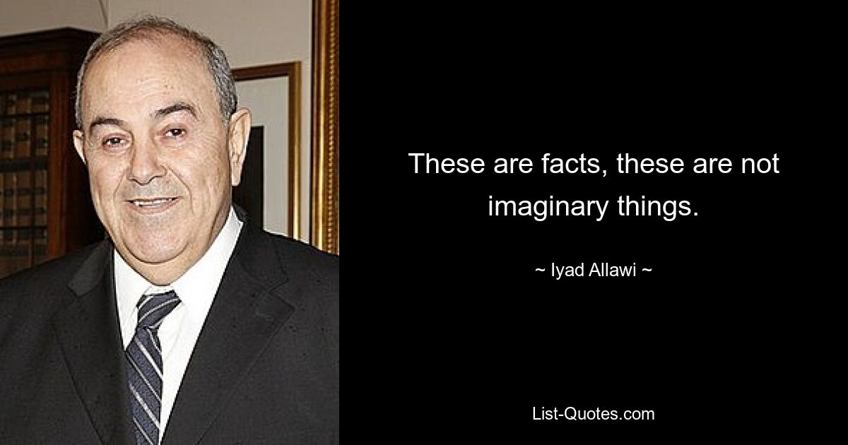 These are facts, these are not imaginary things. — © Iyad Allawi