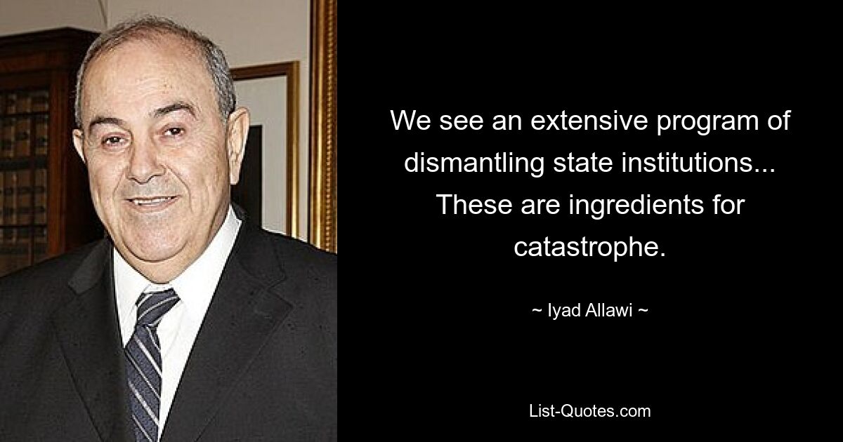 We see an extensive program of dismantling state institutions... These are ingredients for catastrophe. — © Iyad Allawi