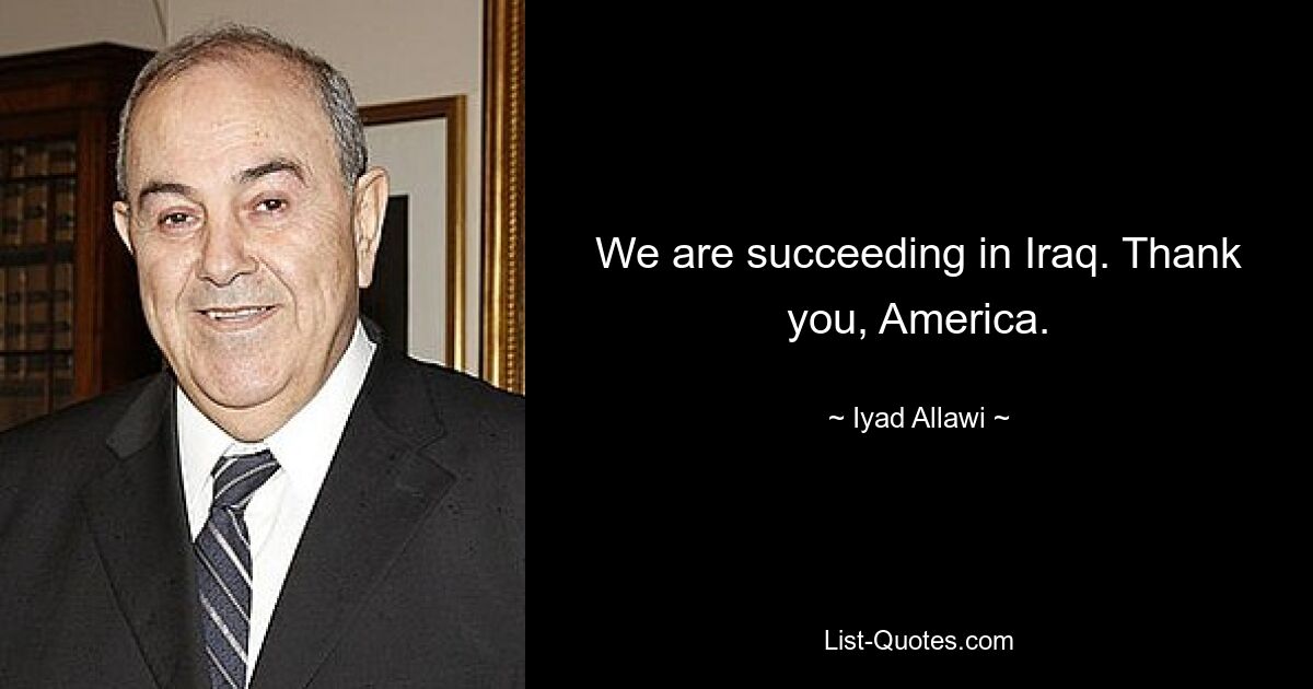 We are succeeding in Iraq. Thank you, America. — © Iyad Allawi