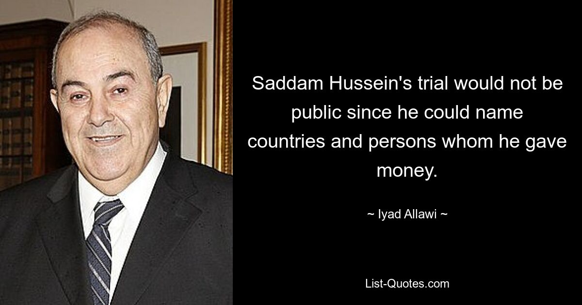 Saddam Hussein's trial would not be public since he could name countries and persons whom he gave money. — © Iyad Allawi