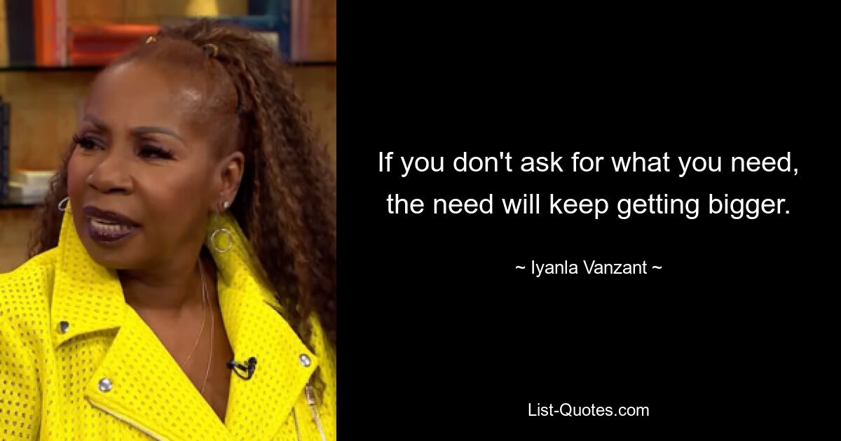 If you don't ask for what you need, the need will keep getting bigger. — © Iyanla Vanzant