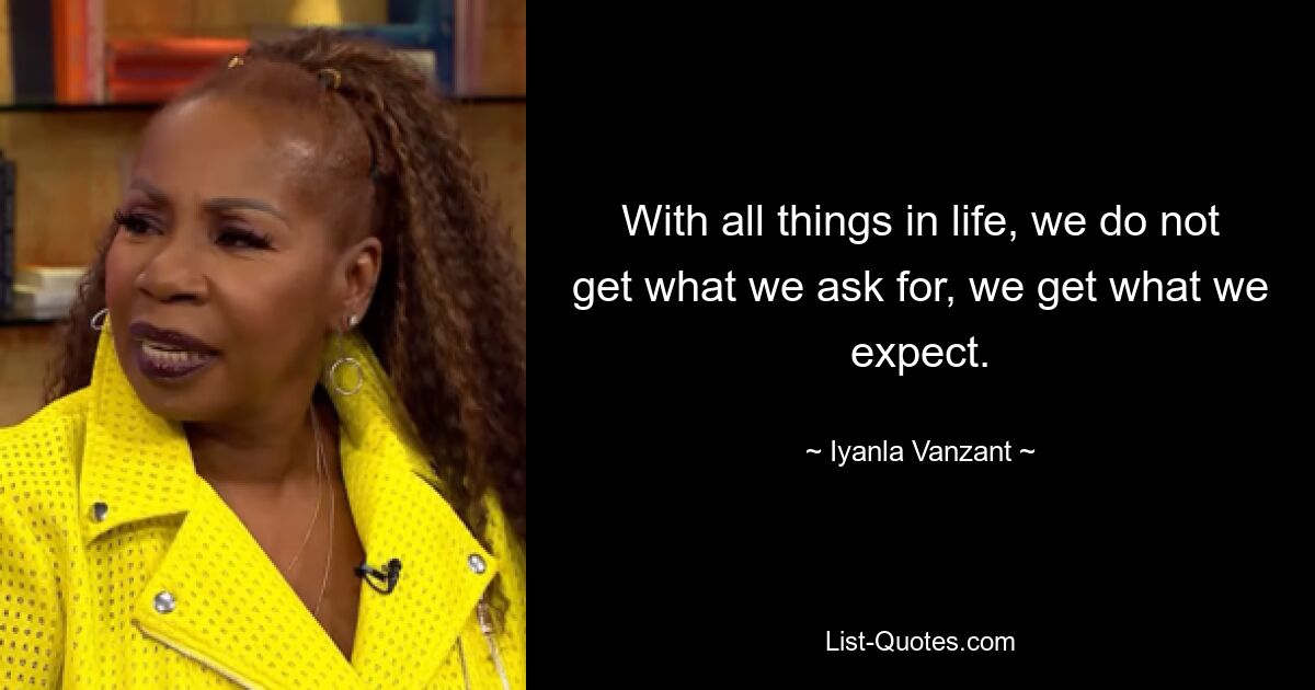 With all things in life, we do not get what we ask for, we get what we expect. — © Iyanla Vanzant