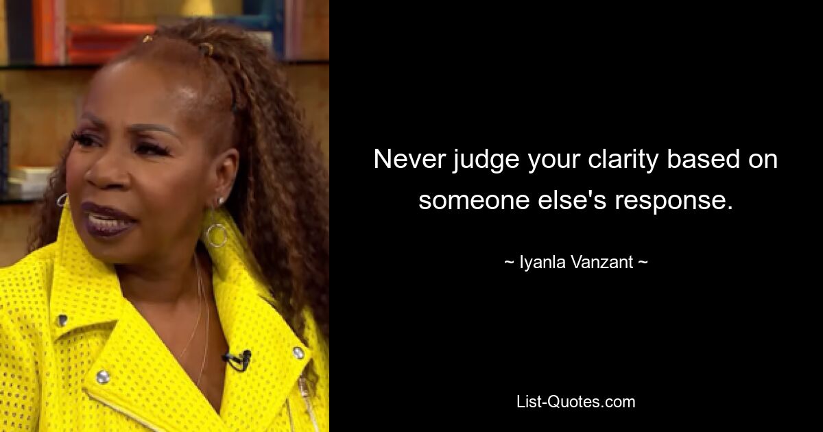 Never judge your clarity based on someone else's response. — © Iyanla Vanzant