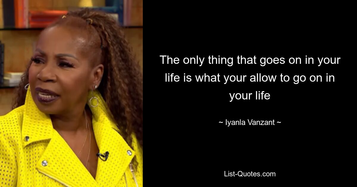 The only thing that goes on in your life is what your allow to go on in your life — © Iyanla Vanzant