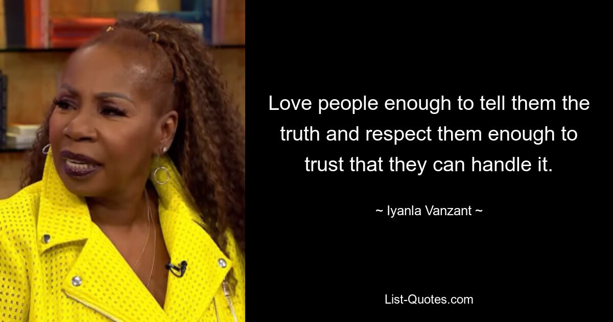 Love people enough to tell them the truth and respect them enough to trust that they can handle it. — © Iyanla Vanzant