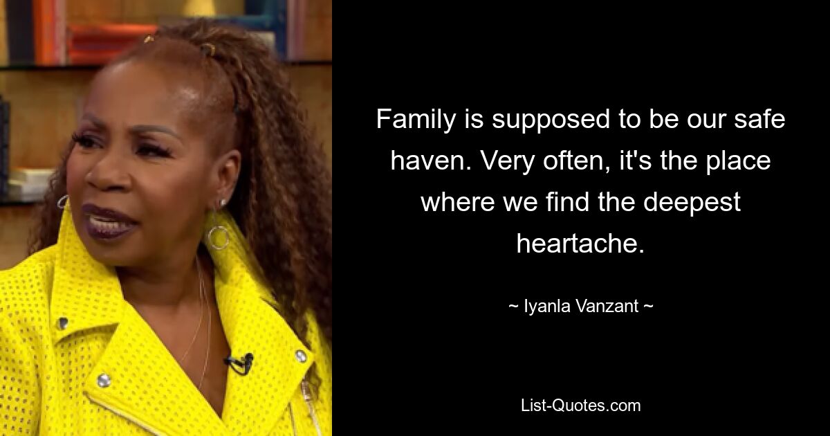 Family is supposed to be our safe haven. Very often, it's the place where we find the deepest heartache. — © Iyanla Vanzant