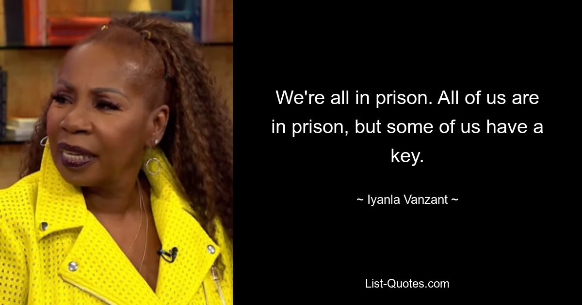 We're all in prison. All of us are in prison, but some of us have a key. — © Iyanla Vanzant