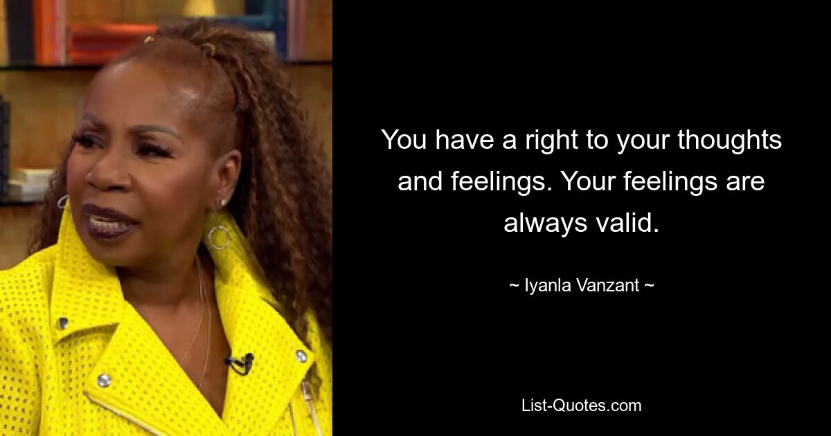 You have a right to your thoughts and feelings. Your feelings are always valid. — © Iyanla Vanzant