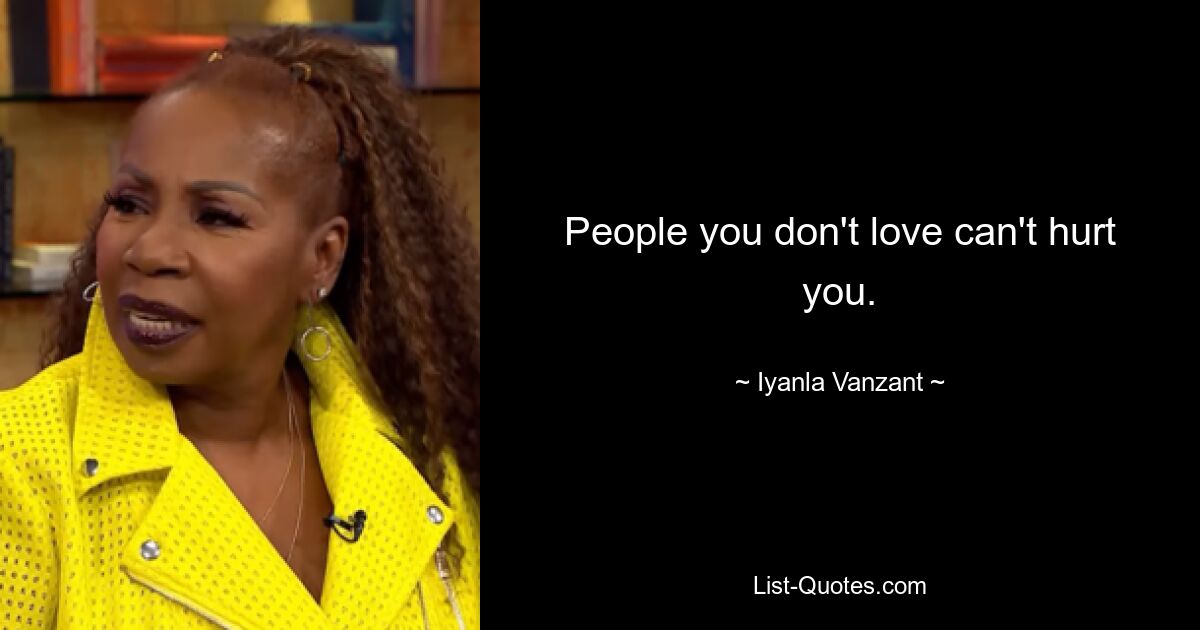 People you don't love can't hurt you. — © Iyanla Vanzant