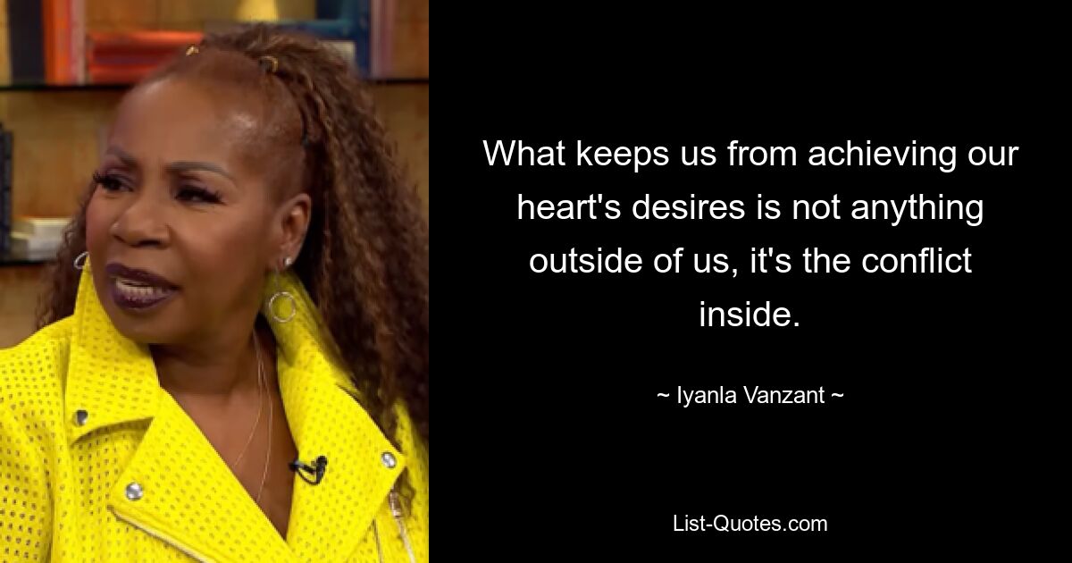 What keeps us from achieving our heart's desires is not anything outside of us, it's the conflict inside. — © Iyanla Vanzant