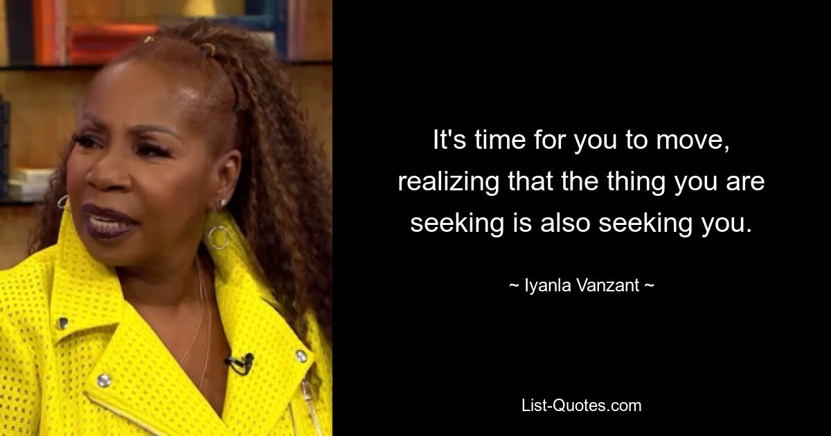 It's time for you to move, realizing that the thing you are seeking is also seeking you. — © Iyanla Vanzant