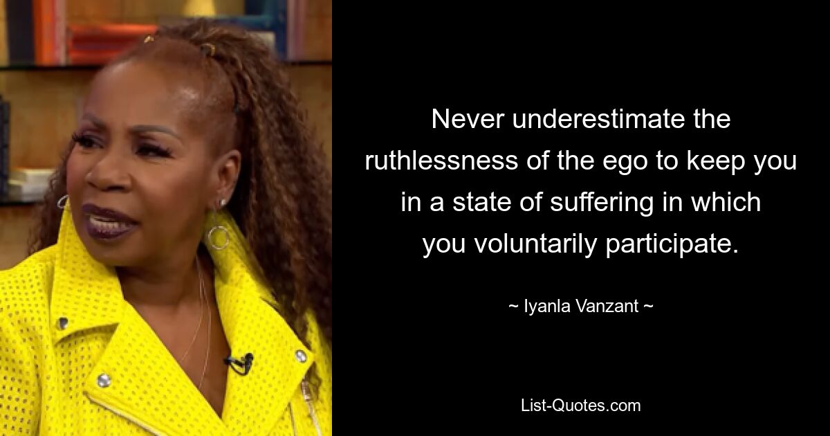 Never underestimate the ruthlessness of the ego to keep you in a state of suffering in which you voluntarily participate. — © Iyanla Vanzant