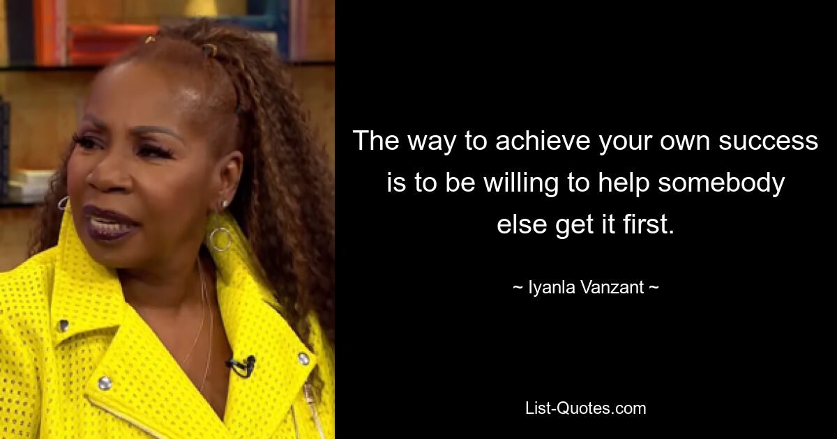 The way to achieve your own success is to be willing to help somebody else get it first. — © Iyanla Vanzant