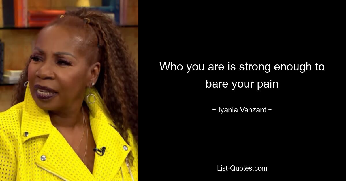 Who you are is strong enough to bare your pain — © Iyanla Vanzant