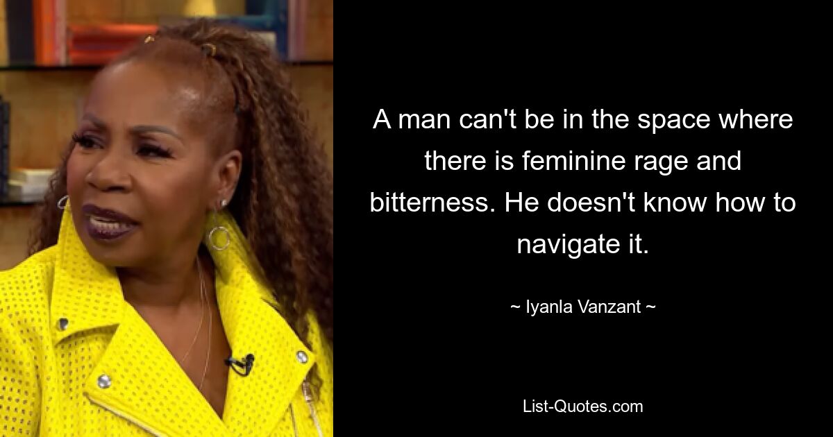 A man can't be in the space where there is feminine rage and bitterness. He doesn't know how to navigate it. — © Iyanla Vanzant