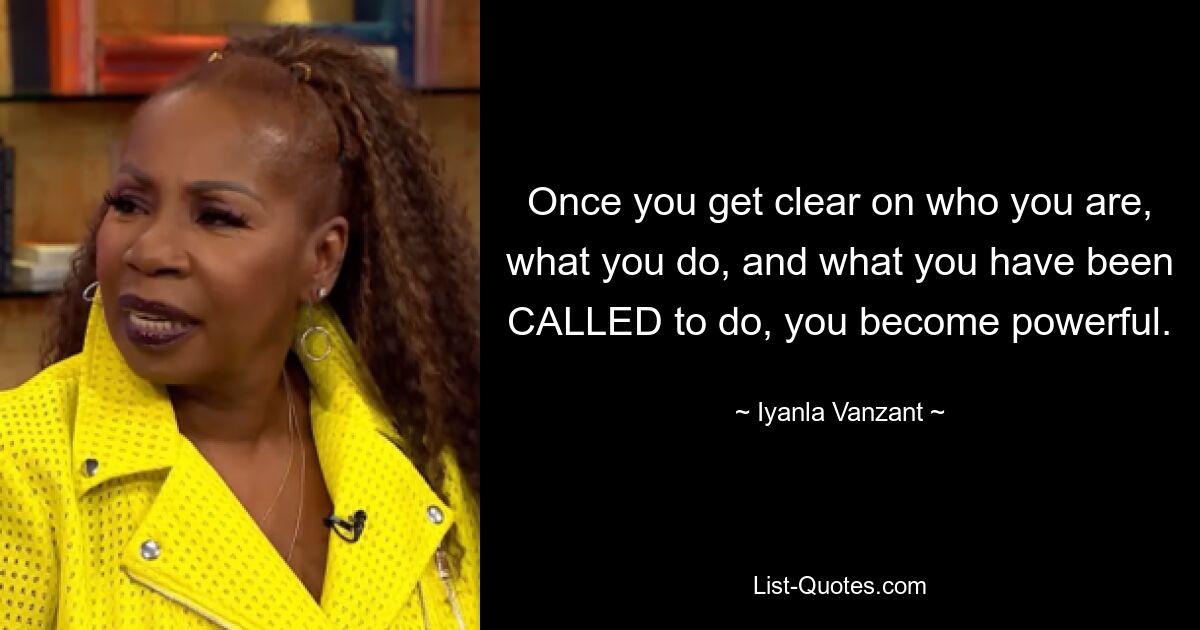 Once you get clear on who you are, what you do, and what you have been CALLED to do, you become powerful. — © Iyanla Vanzant