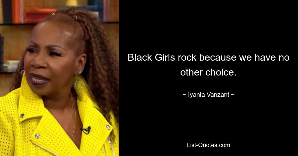 Black Girls rock because we have no other choice. — © Iyanla Vanzant