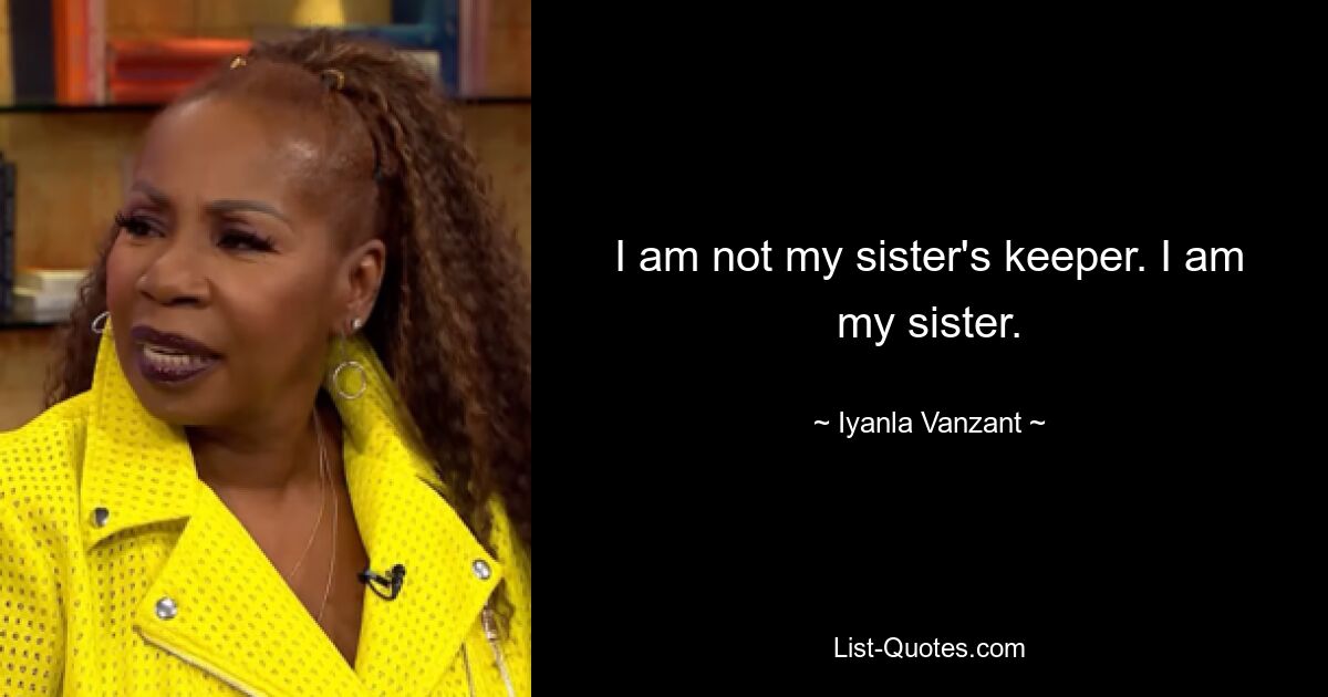 I am not my sister's keeper. I am my sister. — © Iyanla Vanzant