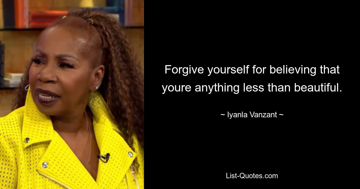 Forgive yourself for believing that youre anything less than beautiful. — © Iyanla Vanzant