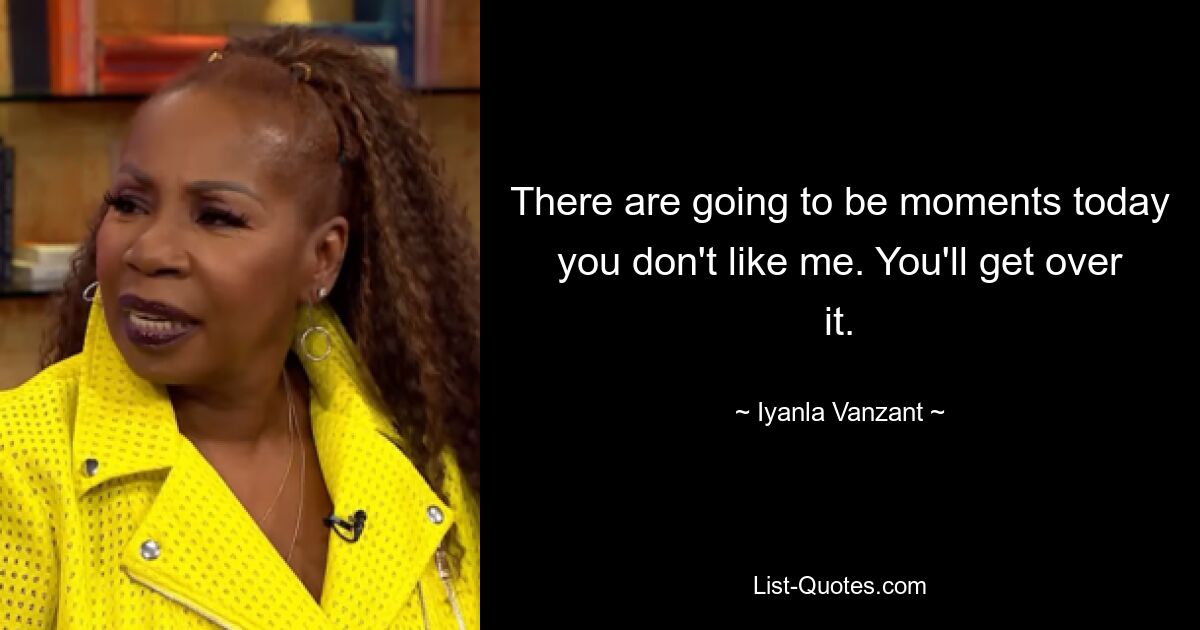 There are going to be moments today you don't like me. You'll get over it. — © Iyanla Vanzant