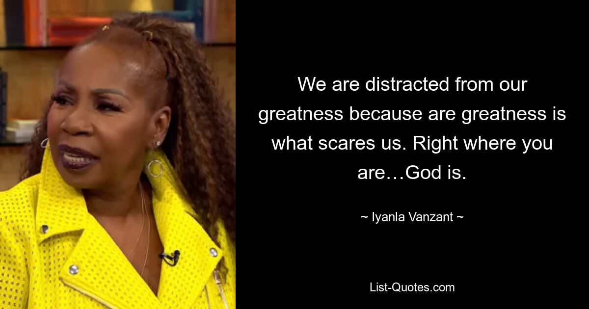 We are distracted from our greatness because are greatness is what scares us. Right where you are…God is. — © Iyanla Vanzant