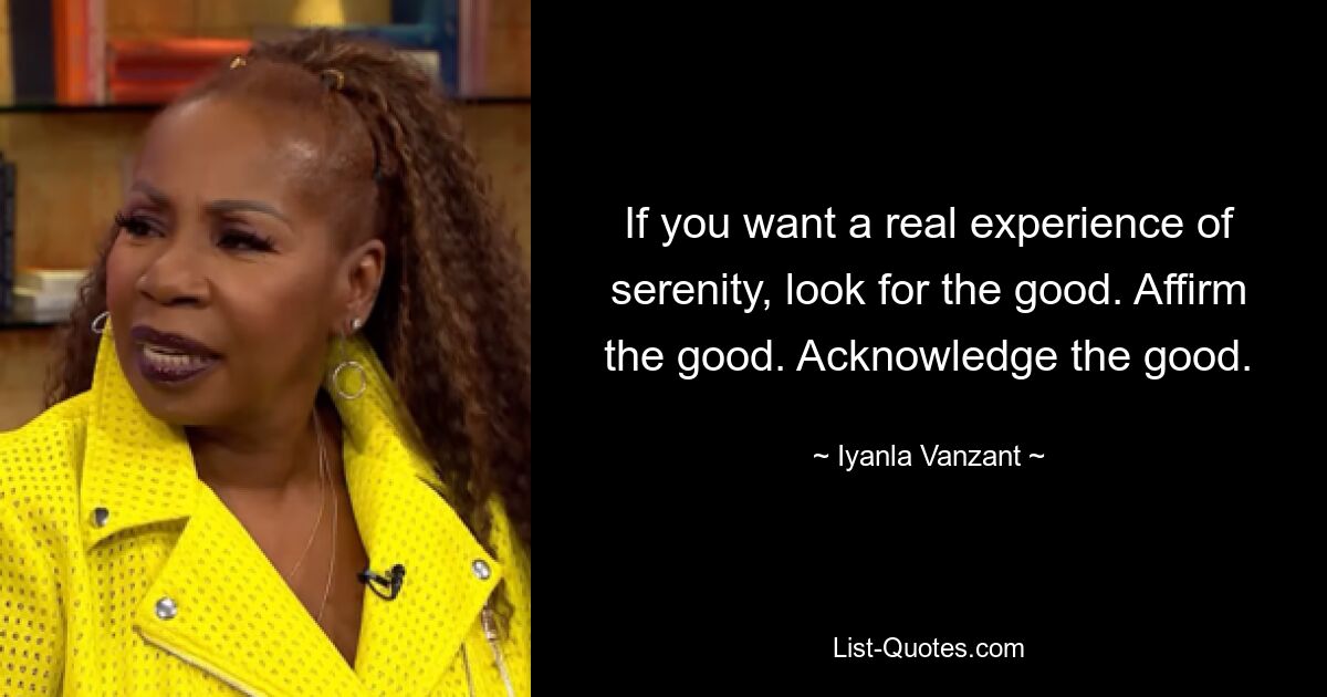 If you want a real experience of serenity, look for the good. Affirm the good. Acknowledge the good. — © Iyanla Vanzant