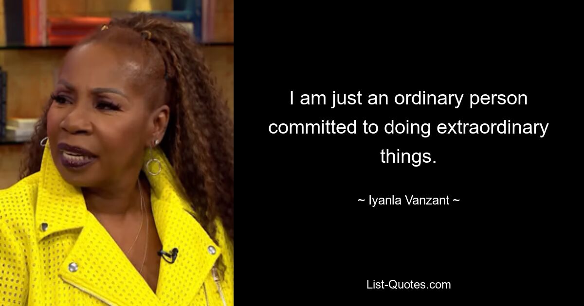 I am just an ordinary person committed to doing extraordinary things. — © Iyanla Vanzant