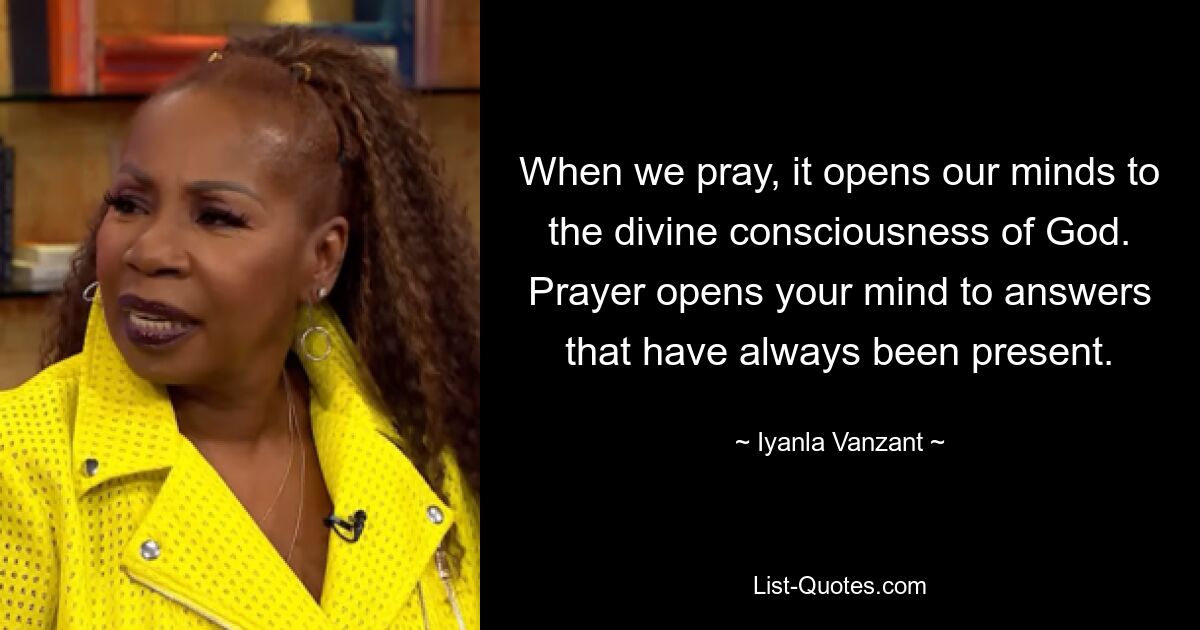 When we pray, it opens our minds to the divine consciousness of God. Prayer opens your mind to answers that have always been present. — © Iyanla Vanzant