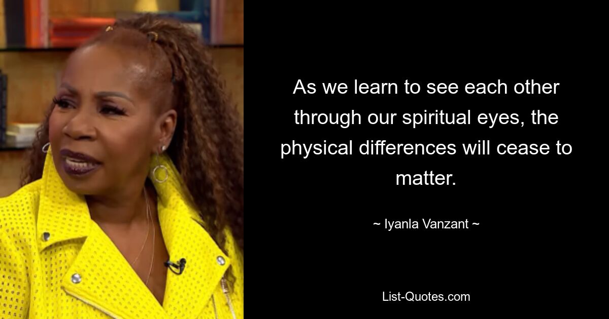 As we learn to see each other through our spiritual eyes, the physical differences will cease to matter. — © Iyanla Vanzant