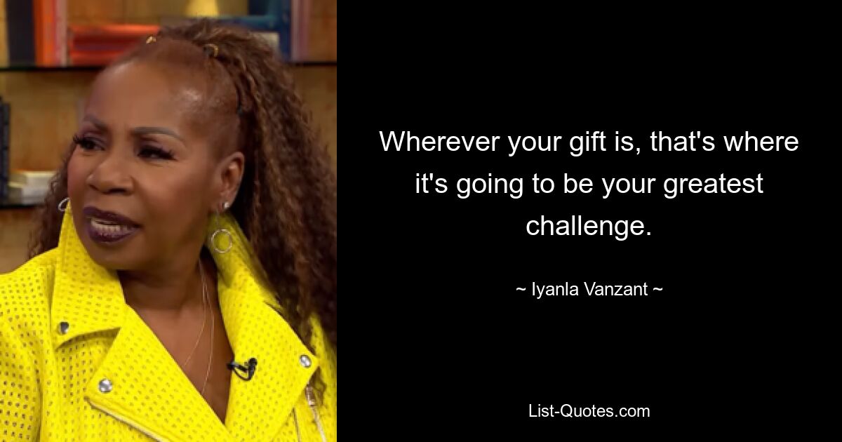 Wherever your gift is, that's where it's going to be your greatest challenge. — © Iyanla Vanzant