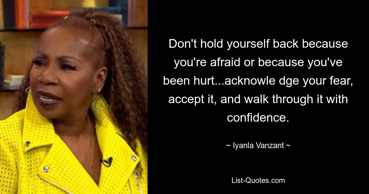 Don't hold yourself back because you're afraid or because you've been hurt...acknowle dge your fear, accept it, and walk through it with confidence. — © Iyanla Vanzant