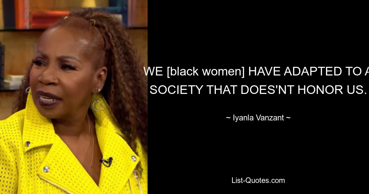 WE [black women] HAVE ADAPTED TO A SOCIETY THAT DOES'NT HONOR US. — © Iyanla Vanzant