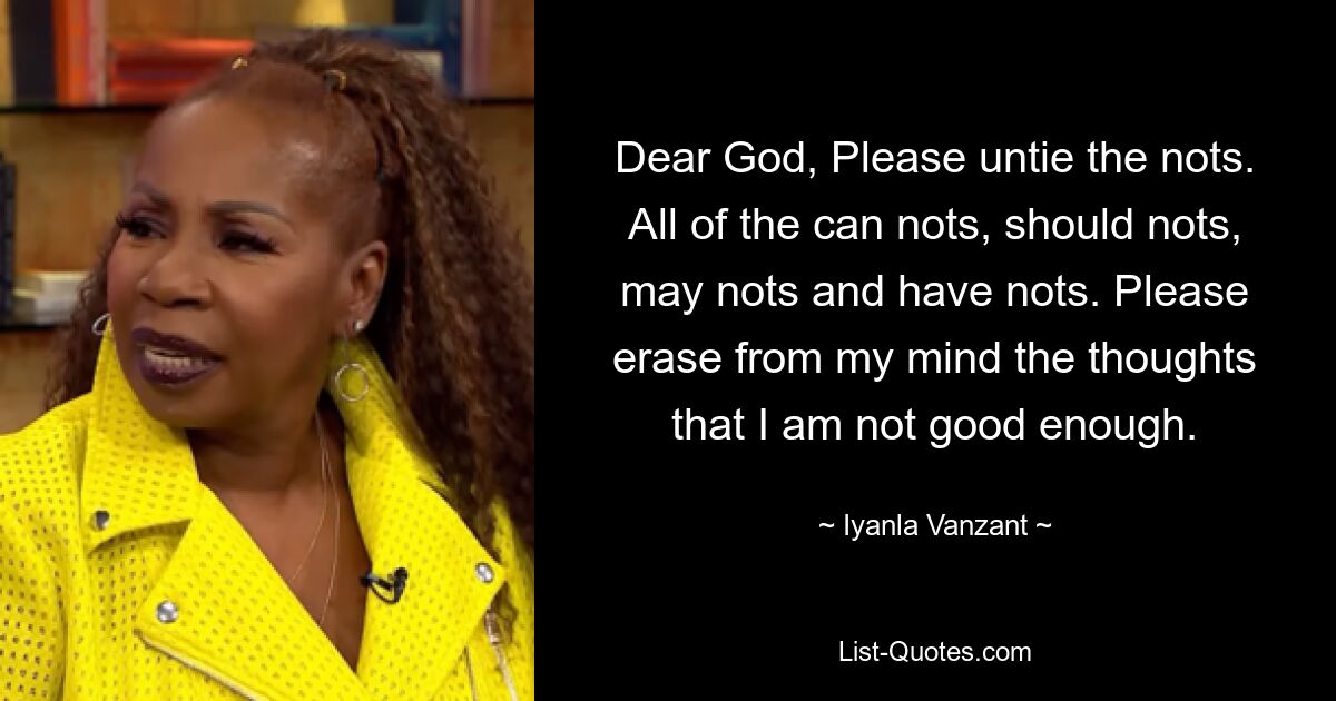 Dear God, Please untie the nots. All of the can nots, should nots, may nots and have nots. Please erase from my mind the thoughts that I am not good enough. — © Iyanla Vanzant