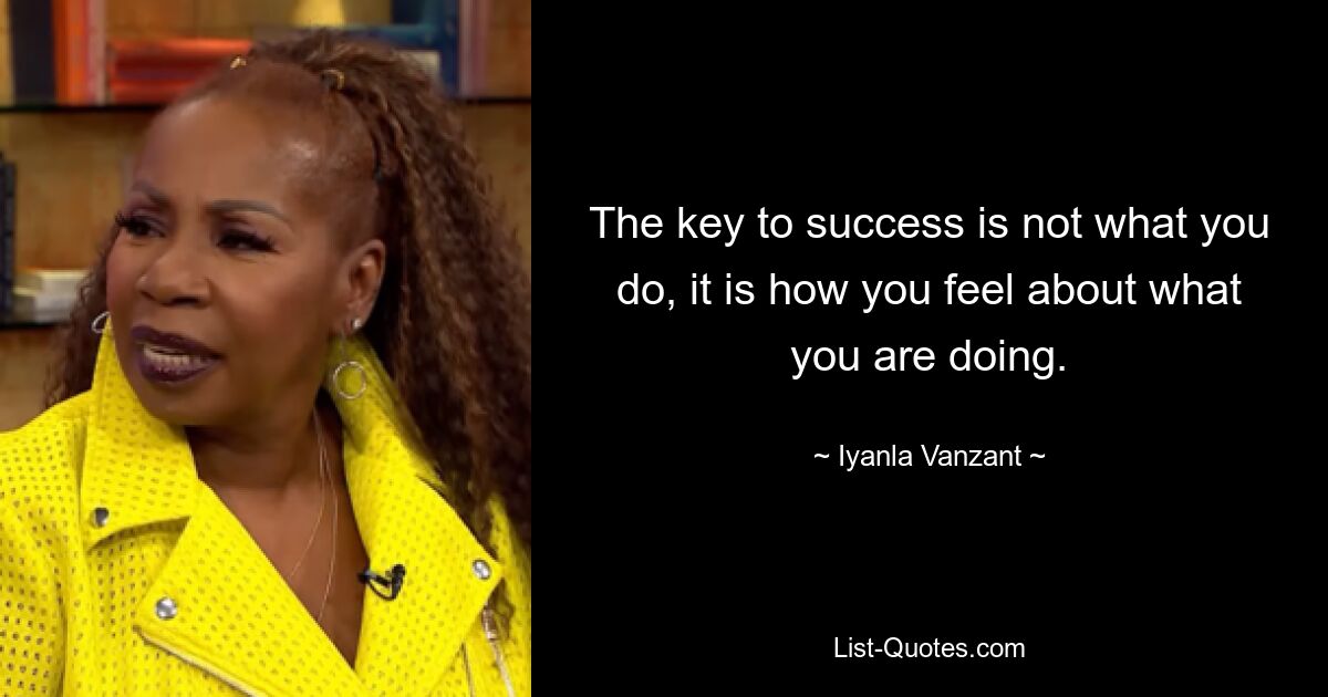 The key to success is not what you do, it is how you feel about what you are doing. — © Iyanla Vanzant