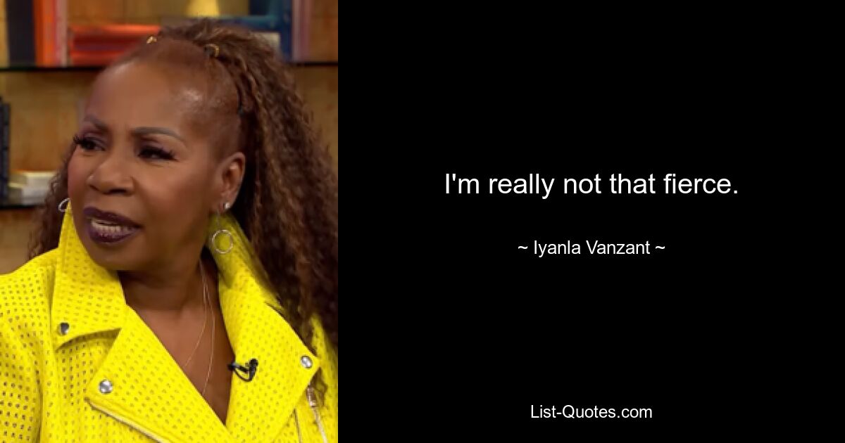 I'm really not that fierce. — © Iyanla Vanzant