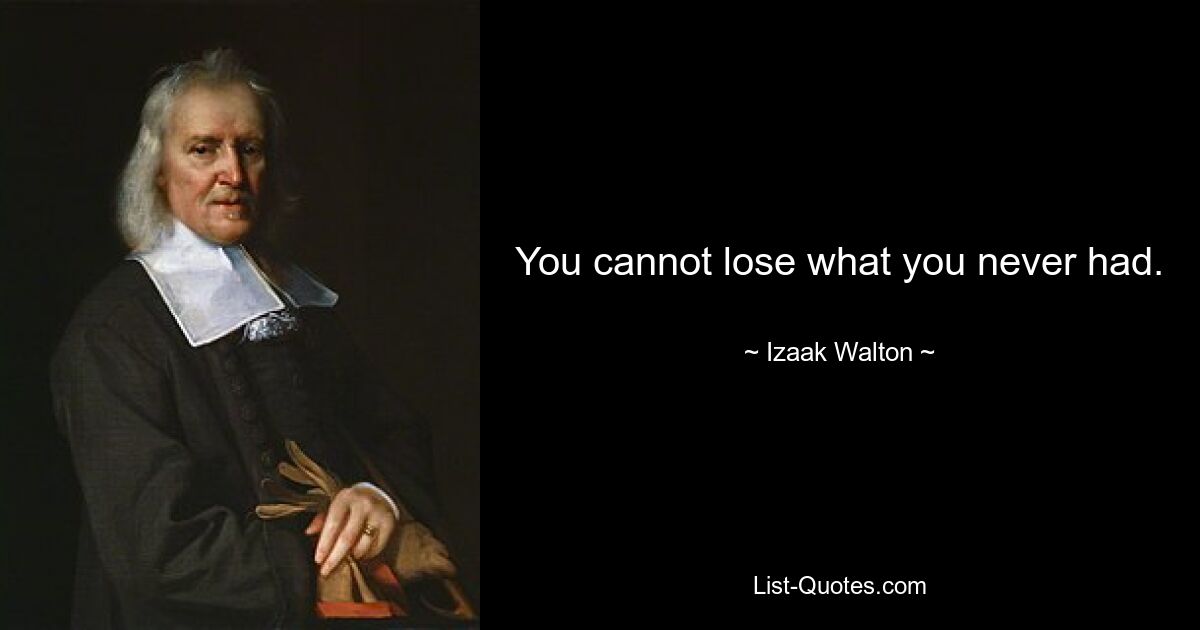 You cannot lose what you never had. — © Izaak Walton