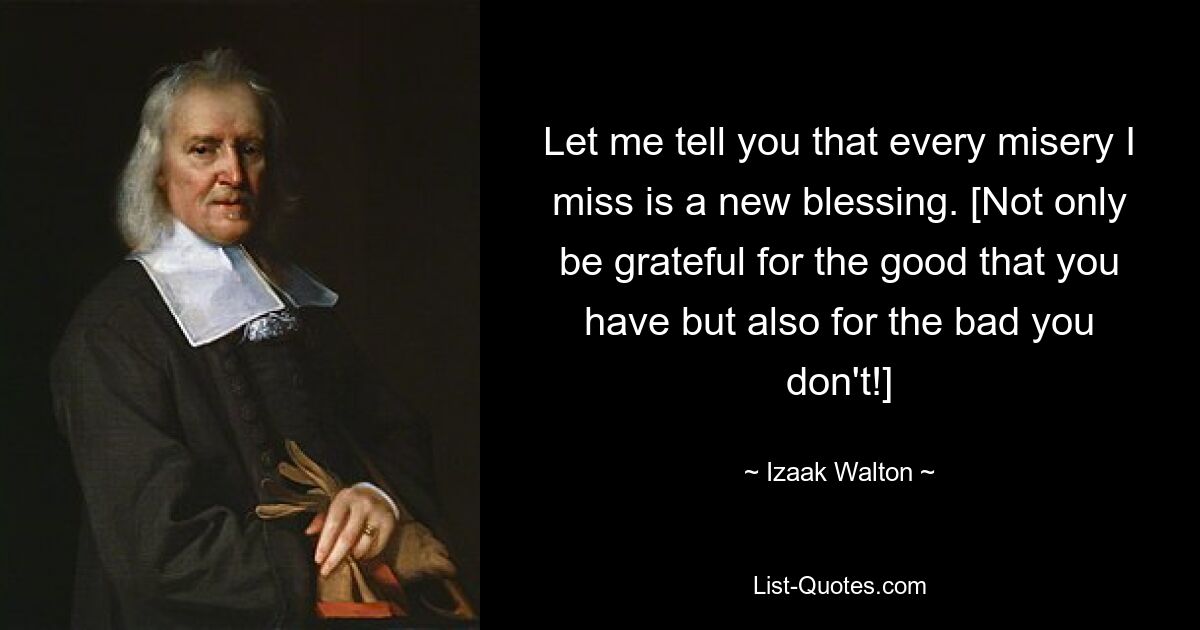 Let me tell you that every misery I miss is a new blessing. [Not only be grateful for the good that you have but also for the bad you don't!] — © Izaak Walton