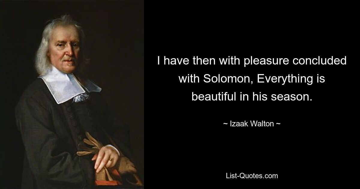 I have then with pleasure concluded with Solomon, Everything is beautiful in his season. — © Izaak Walton