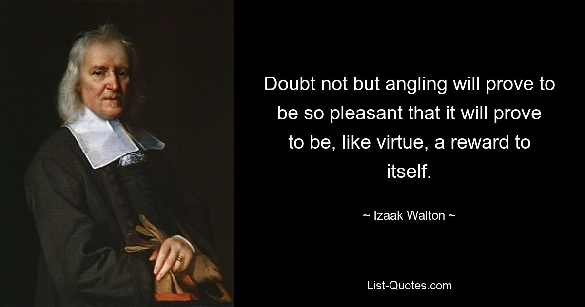 Doubt not but angling will prove to be so pleasant that it will prove to be, like virtue, a reward to itself. — © Izaak Walton