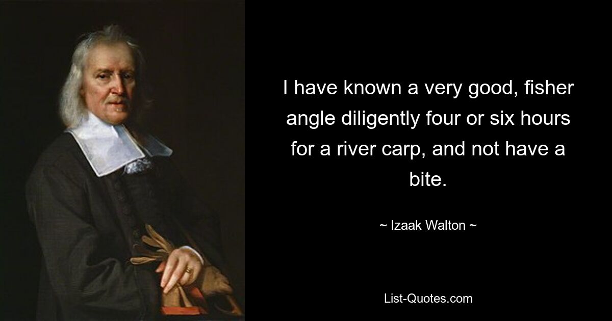 I have known a very good, fisher angle diligently four or six hours for a river carp, and not have a bite. — © Izaak Walton