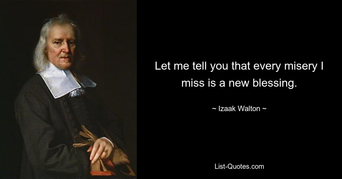 Let me tell you that every misery I miss is a new blessing. — © Izaak Walton