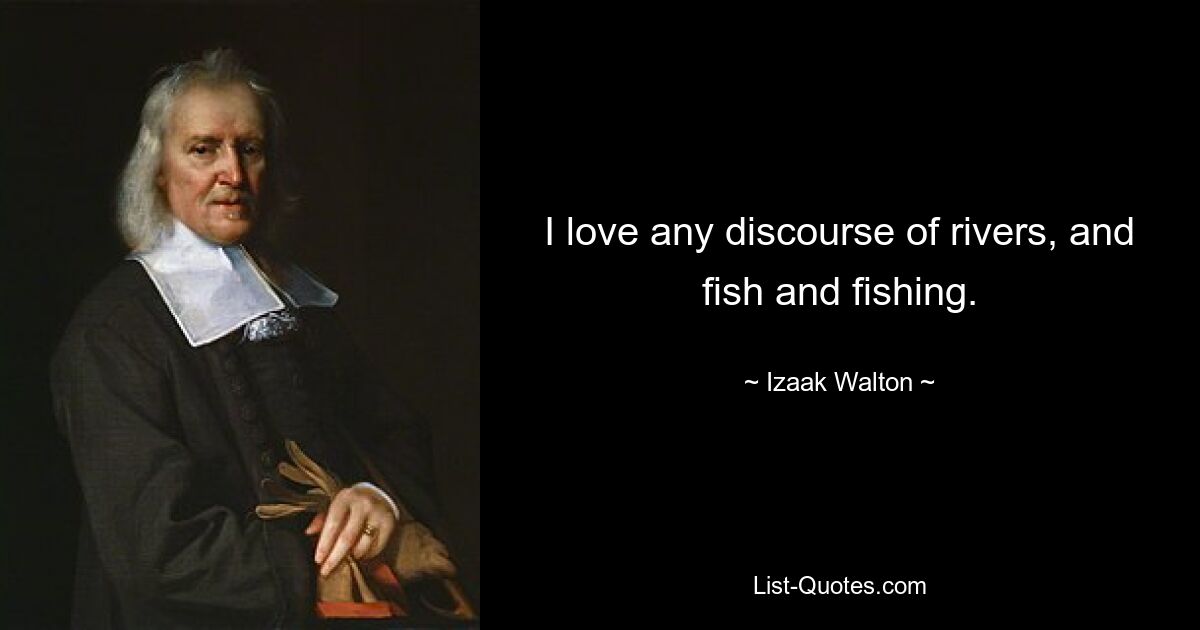 I love any discourse of rivers, and fish and fishing. — © Izaak Walton