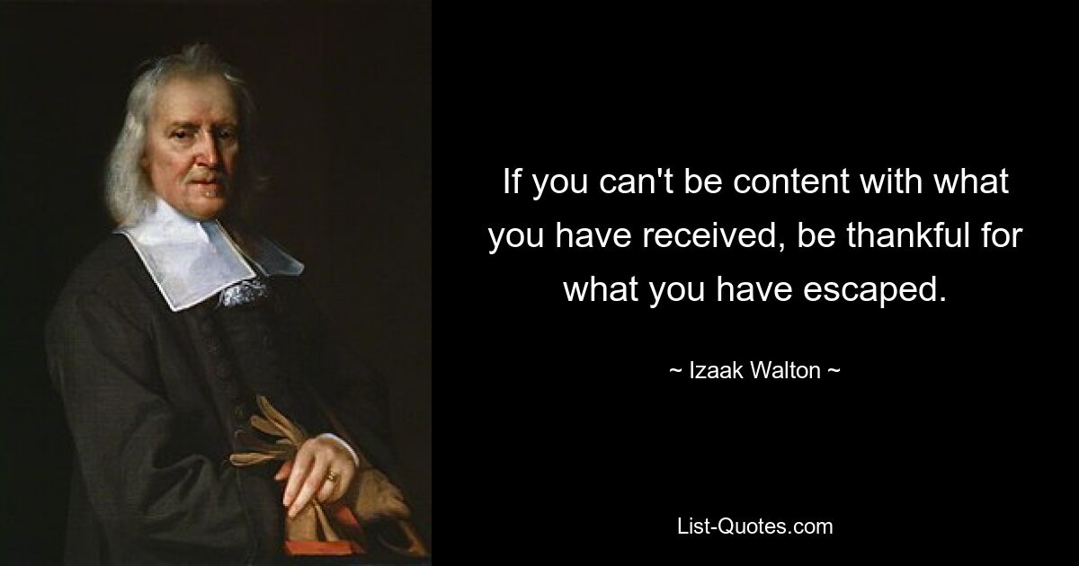 If you can't be content with what you have received, be thankful for what you have escaped. — © Izaak Walton