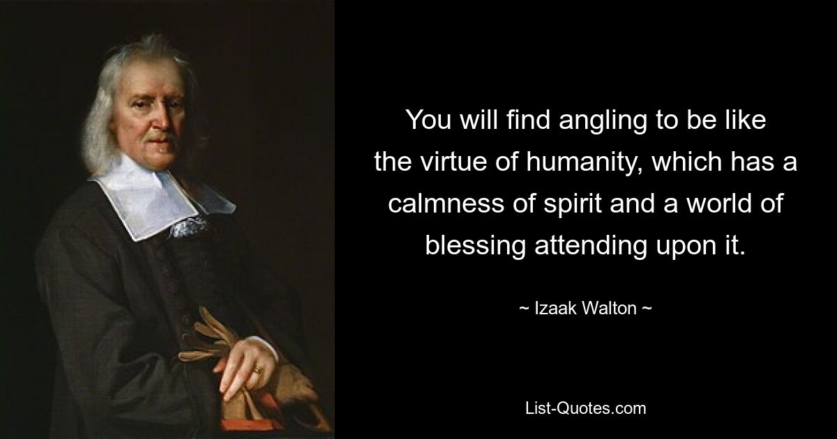 You will find angling to be like the virtue of humanity, which has a calmness of spirit and a world of blessing attending upon it. — © Izaak Walton