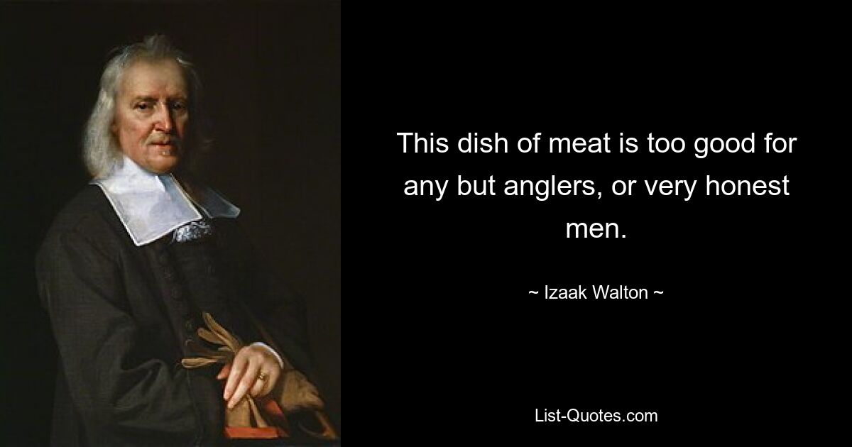 This dish of meat is too good for any but anglers, or very honest men. — © Izaak Walton