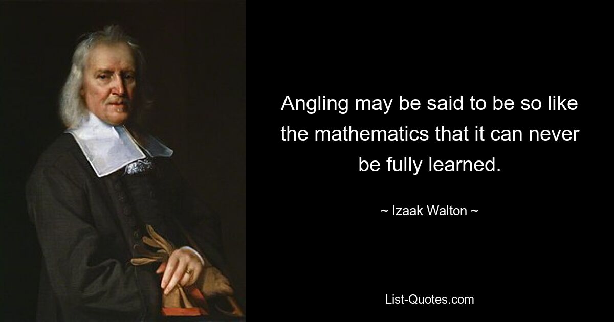 Angling may be said to be so like the mathematics that it can never be fully learned. — © Izaak Walton