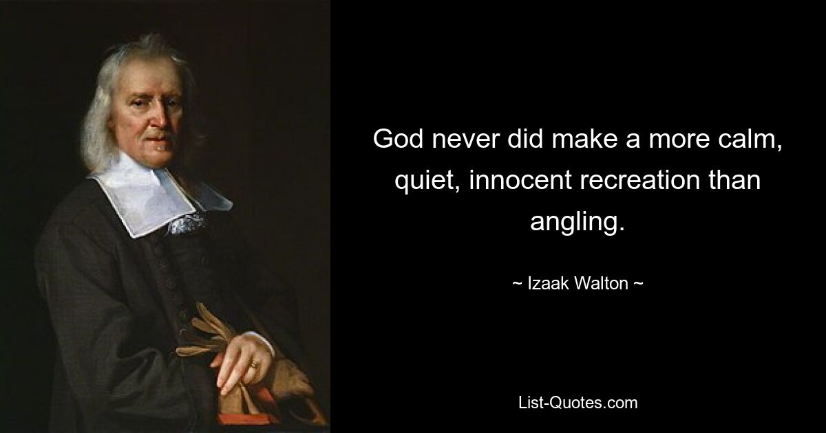 God never did make a more calm, quiet, innocent recreation than angling. — © Izaak Walton