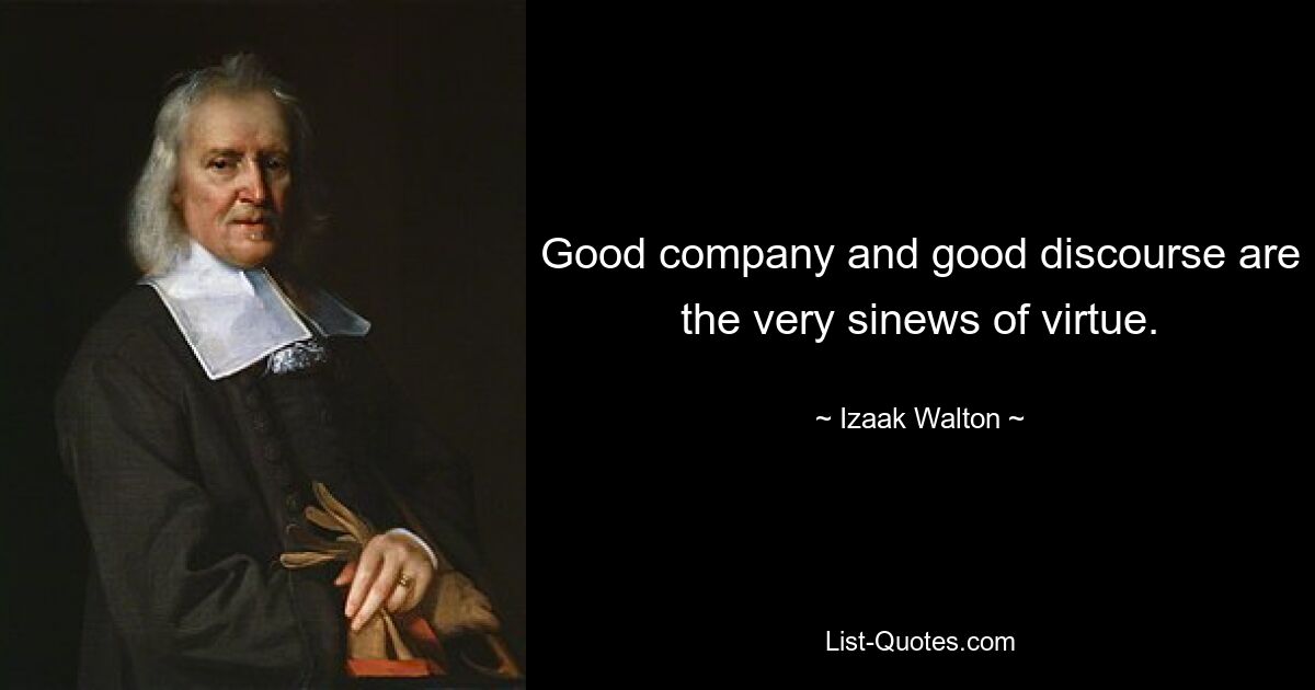 Good company and good discourse are the very sinews of virtue. — © Izaak Walton